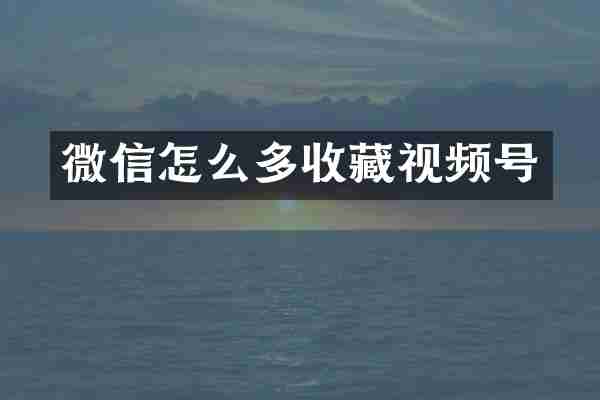微信怎么多收藏视频号