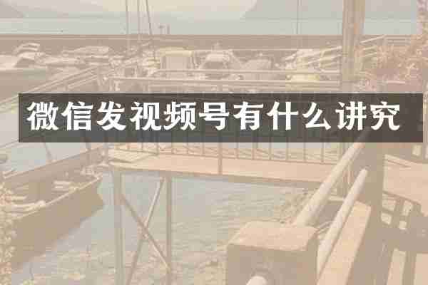 微信发视频号有什么讲究