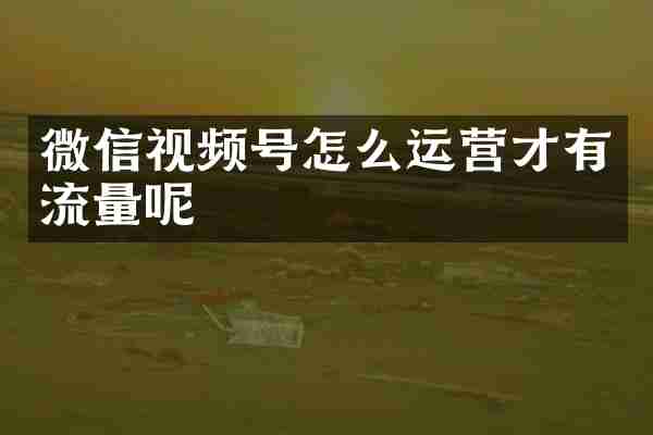 微信视频号怎么运营才有流量呢