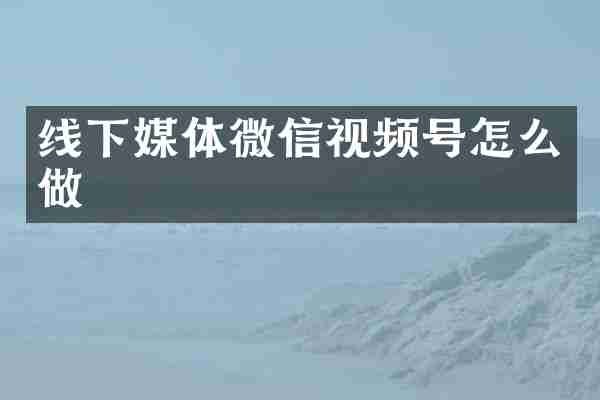 线下媒体微信视频号怎么做