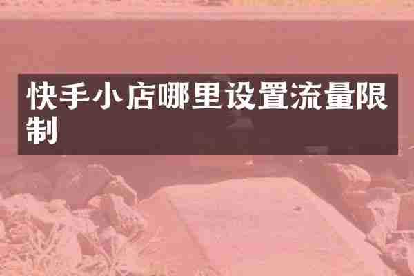 快手小店哪里设置流量限制
