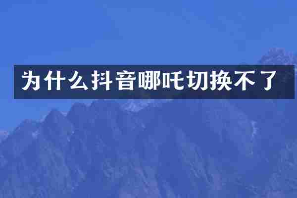 为什么抖音哪吒切换不了