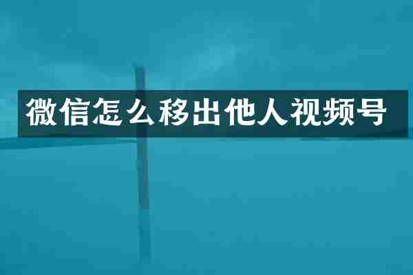 微信怎么移出他人视频号
