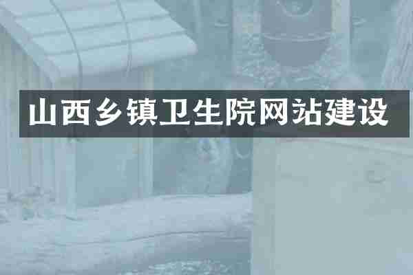 山西乡镇卫生院网站建设