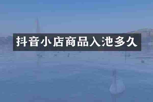 抖音小店商品入池多久