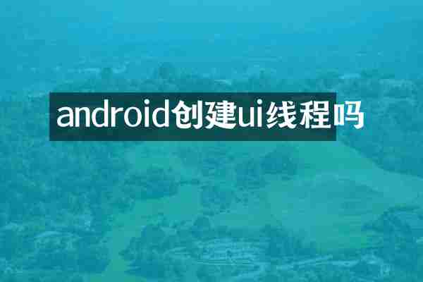 android创建ui线程吗
