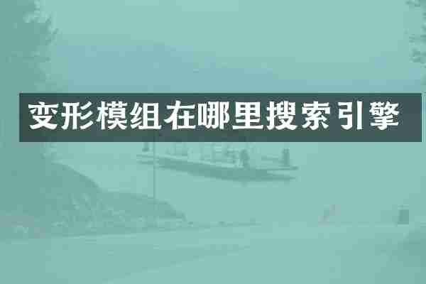 变形模组在哪里搜索引擎