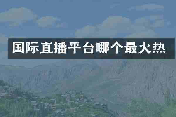 国际直播平台哪个最火热