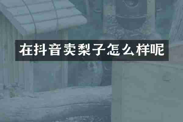 在抖音卖梨子怎么样呢
