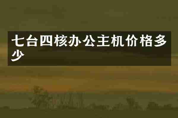 七台四核办公主机价格多少
