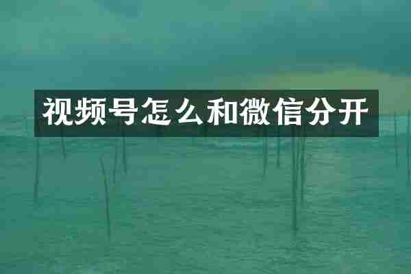 视频号怎么和微信分开