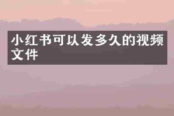 小红书可以发多久的视频文件