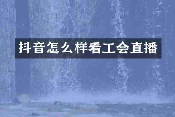 抖音怎么样看工会直播