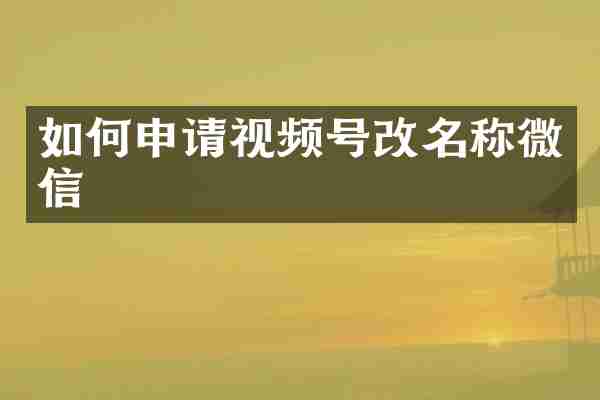如何申请视频号改名称微信