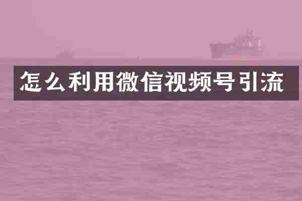 怎么利用微信视频号引流