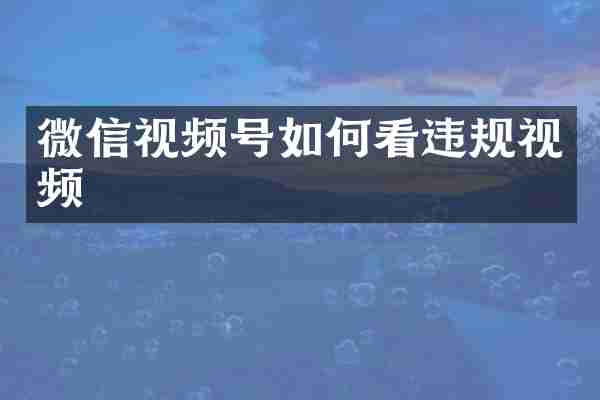 微信视频号如何看违规视频