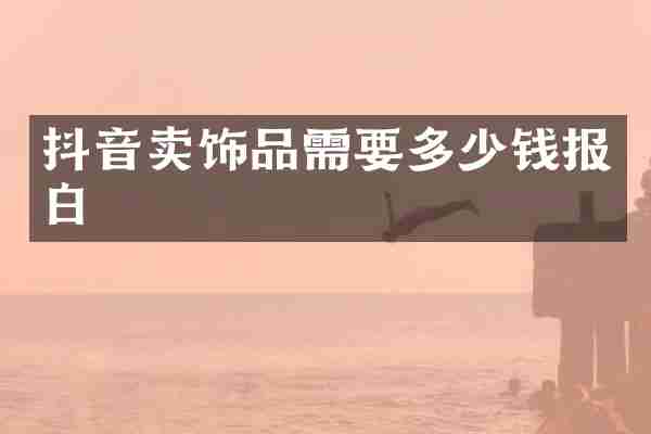 抖音卖饰品需要多少钱报白