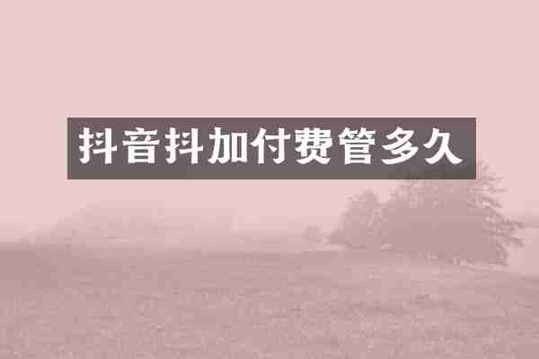 抖音抖加付费管多久