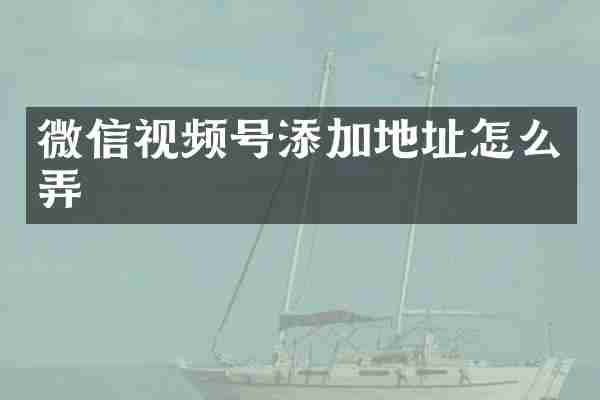 微信视频号添加地址怎么弄