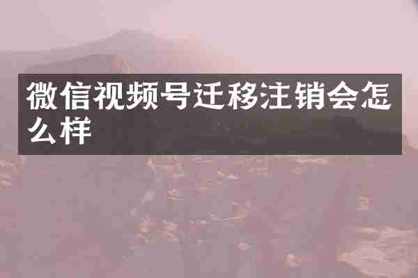 微信视频号迁移注销会怎么样
