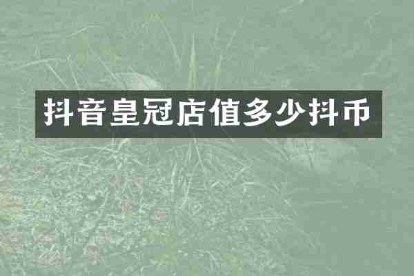 抖音皇冠店值多少抖币