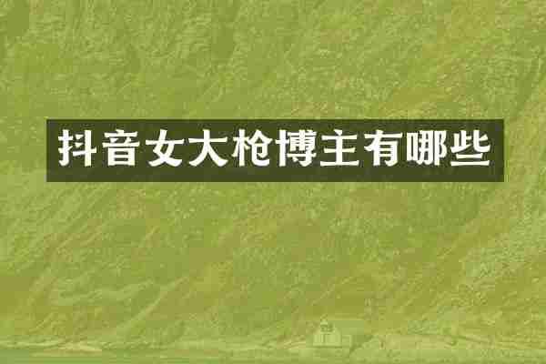 抖音女大枪博主有哪些
