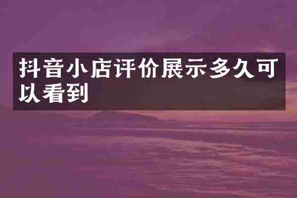 抖音小店评价展示多久可以看到