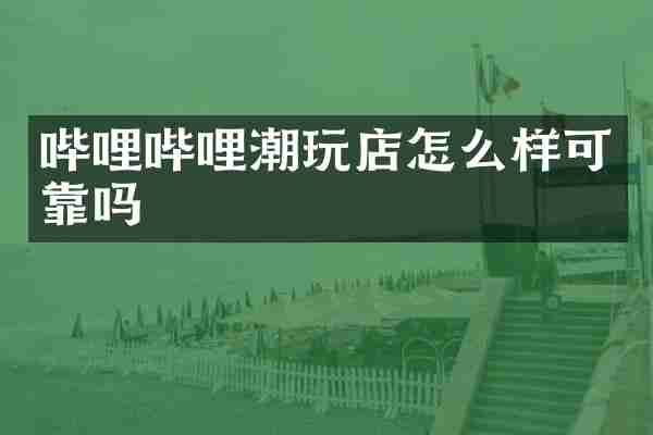 哔哩哔哩潮玩店怎么样可靠吗