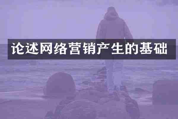 论述网络营销产生的基础