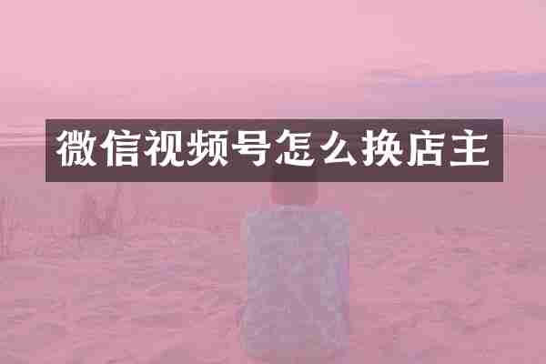 微信视频号怎么换店主