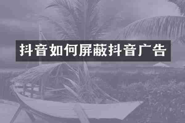 抖音如何屏蔽抖音广告