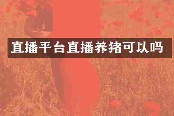 直播平台直播养猪可以吗