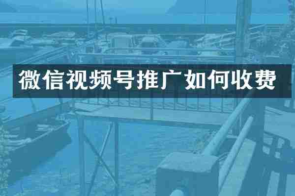 微信视频号推广如何收费