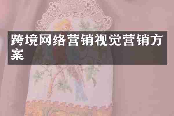 跨境网络营销视觉营销方案