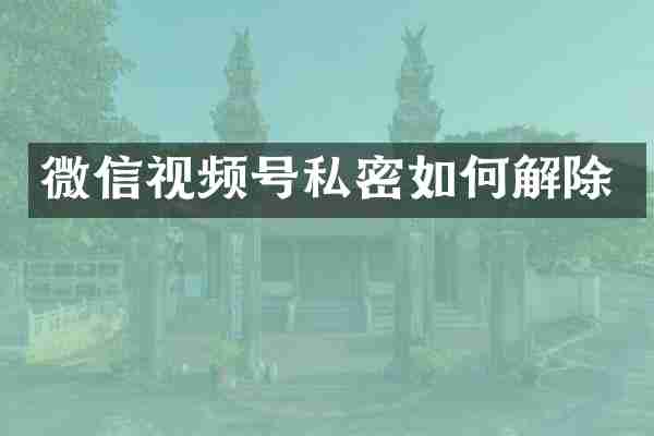 微信视频号私密如何解除