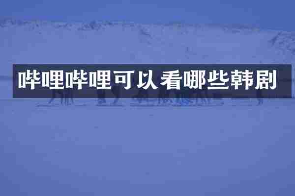 哔哩哔哩可以看哪些韩剧