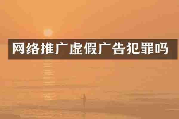网络推广虚假广告犯罪吗