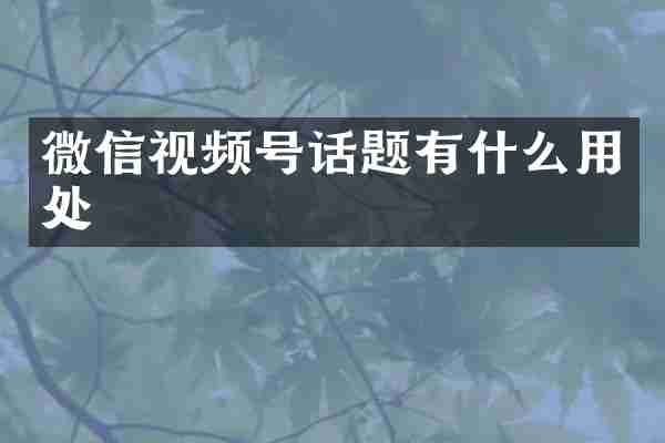 微信视频号话题有什么用处