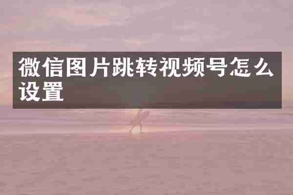 微信图片跳转视频号怎么设置