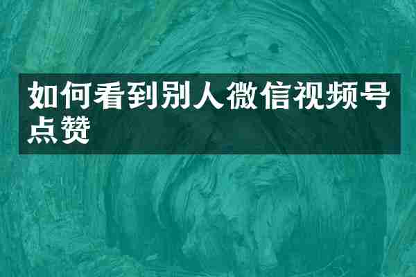 如何看到别人微信视频号点赞