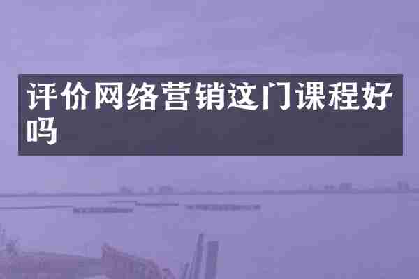 评价网络营销这门课程好吗