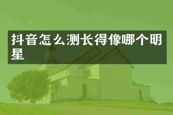 抖音怎么测长得像哪个明星