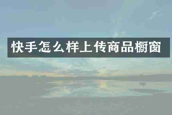 快手怎么样上传商品橱窗