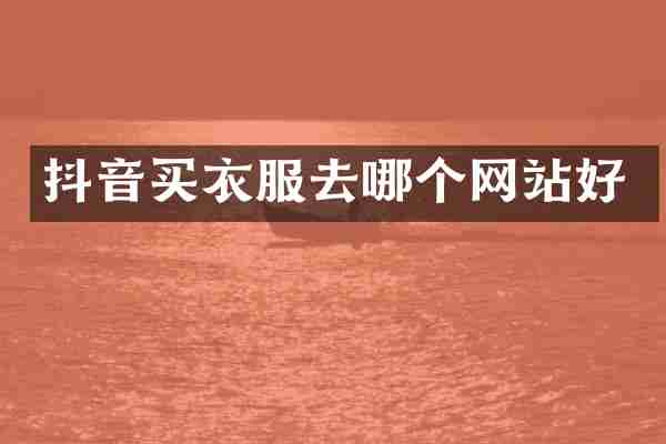 抖音买衣服去哪个网站好