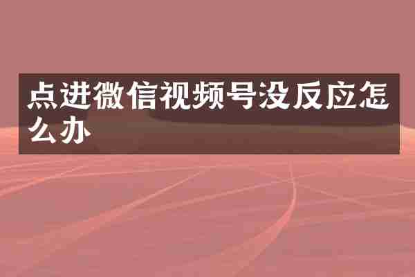 点进微信视频号没反应怎么办