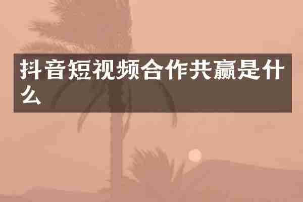 抖音短视频合作共赢是什么