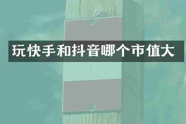 玩快手和抖音哪个市值大
