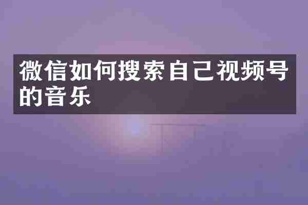 微信如何搜索自己视频号的音乐