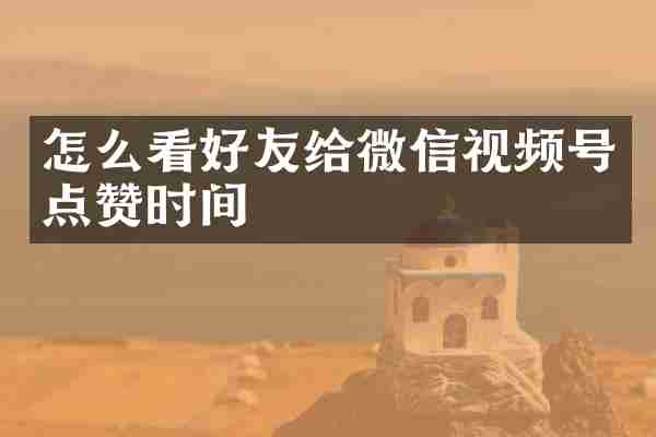 怎么看好友给微信视频号点赞时间