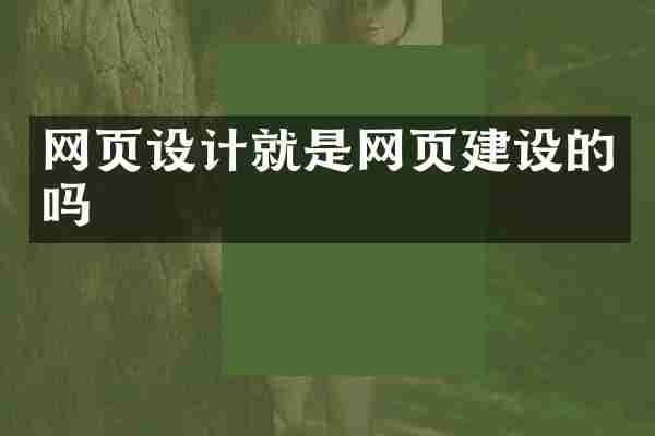 网页设计就是网页建设的吗